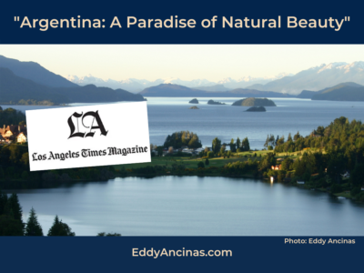 Eddy Ancinas article "Argentina: A Paradise of Natural Beauty" in the "Los Angeles Times Magazine with photo of Moreno and Nahuel Huapi Lakes, Bariloche, Argentina | Photo: Eddy Ancinas